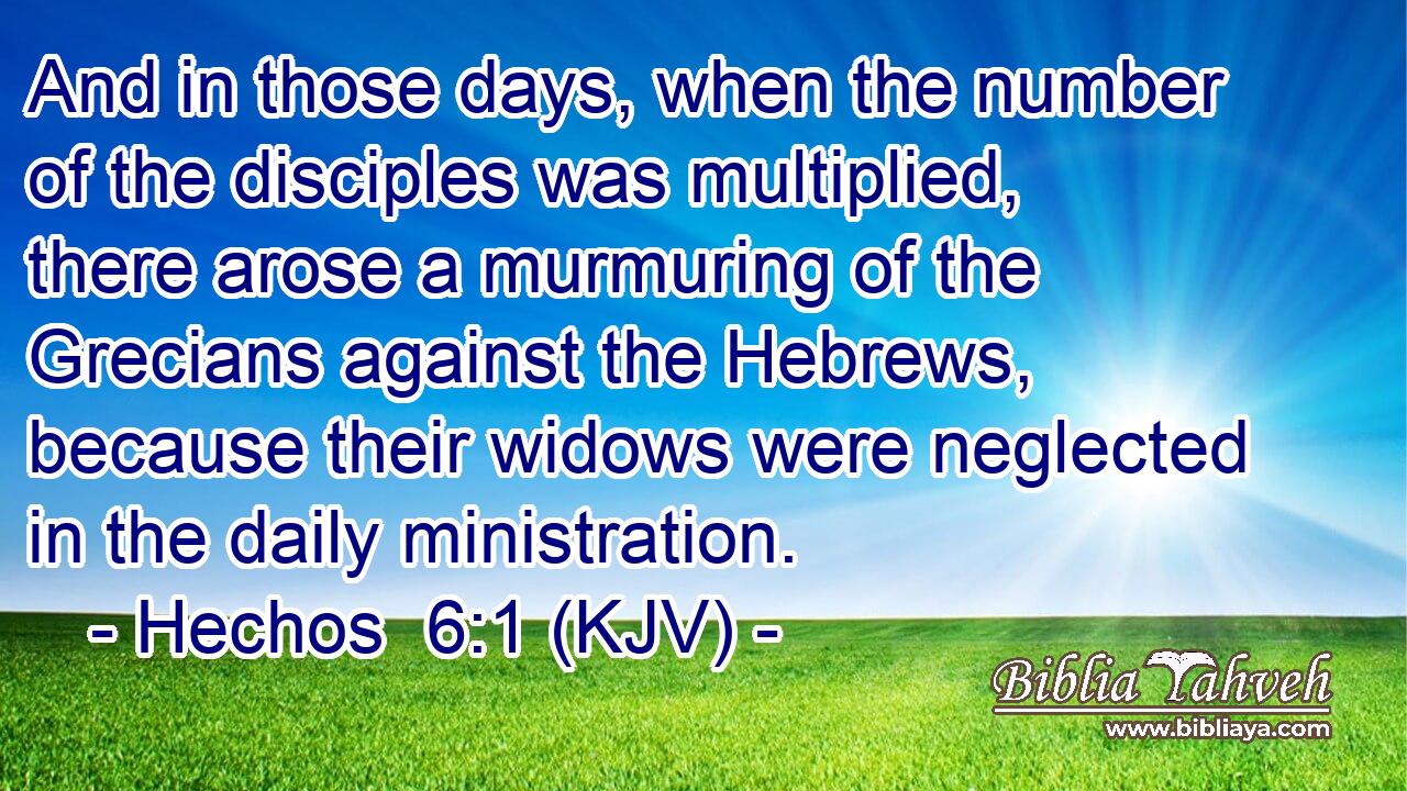 And in those days, when the number of the disciples was multiplied, there arose a murmuring of the Grecians against the Hebrews, because their widows were neglected in the daily ministration.
