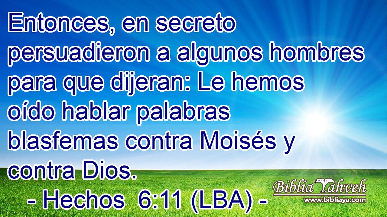 Entonces, en secreto persuadieron a algunos hombres para que dijeran: Le hemos oído hablar palabras blasfemas contra Moisés y contra Dios.