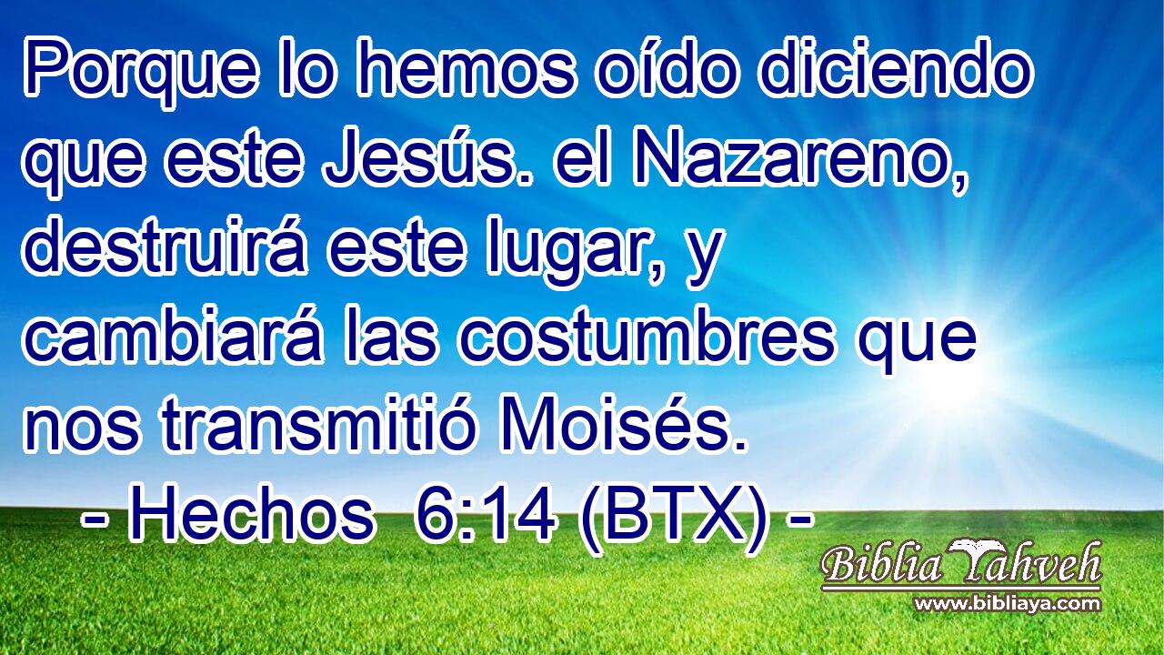 Porque lo hemos oído diciendo que este Jesús. el Nazareno, destruirá este lugar, y cambiará las costumbres que nos transmitió Moisés.