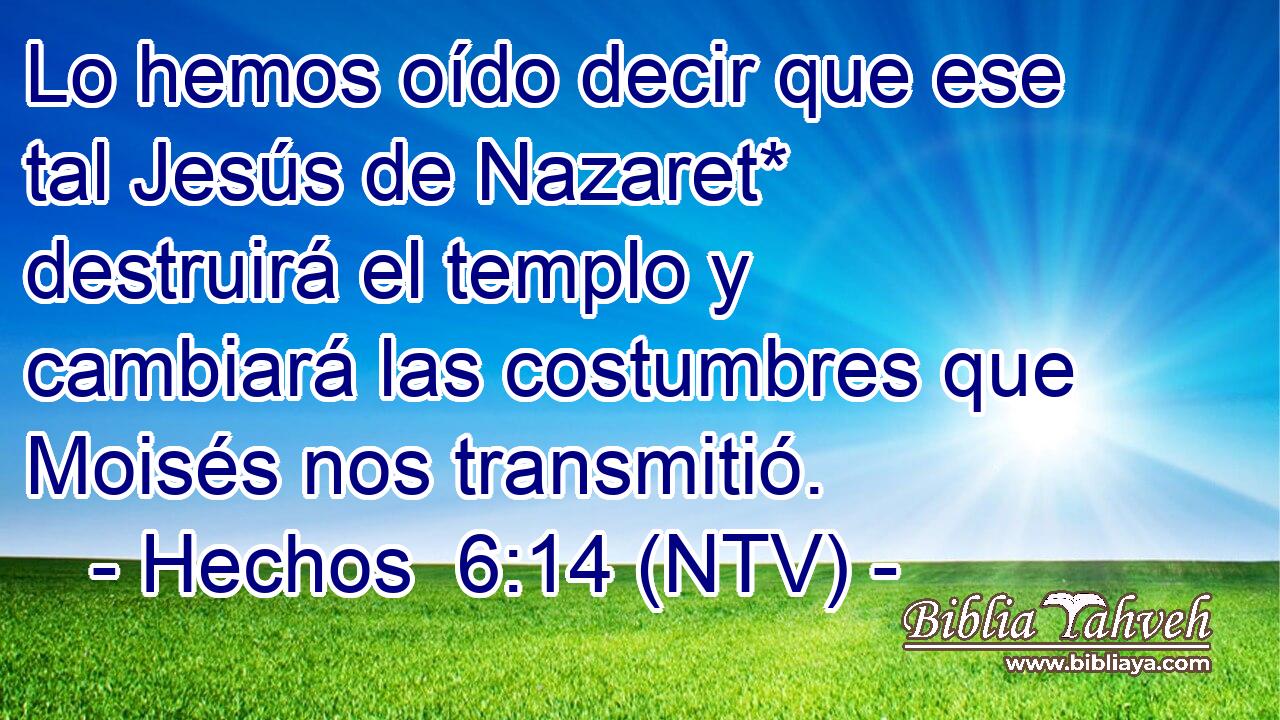 Lo hemos oído decir que ese tal Jesús de Nazaret* destruirá el templo y cambiará las costumbres que Moisés nos transmitió.