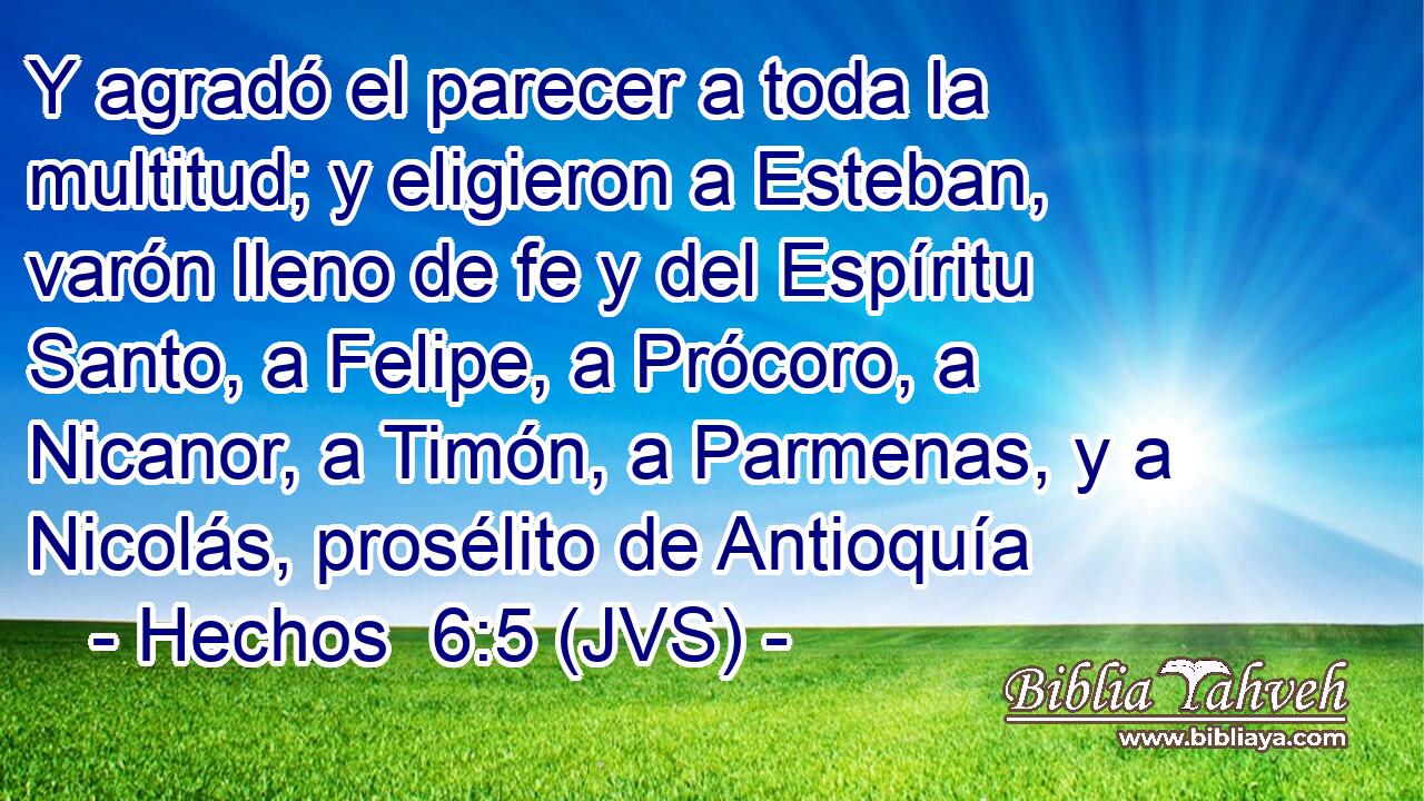 Y agradó el parecer a toda la multitud; y eligieron a Esteban, varón lleno de fe y del Espíritu Santo, a Felipe, a Prócoro, a Nicanor, a Timón, a Parmenas, y a Nicolás, prosélito de Antioquía