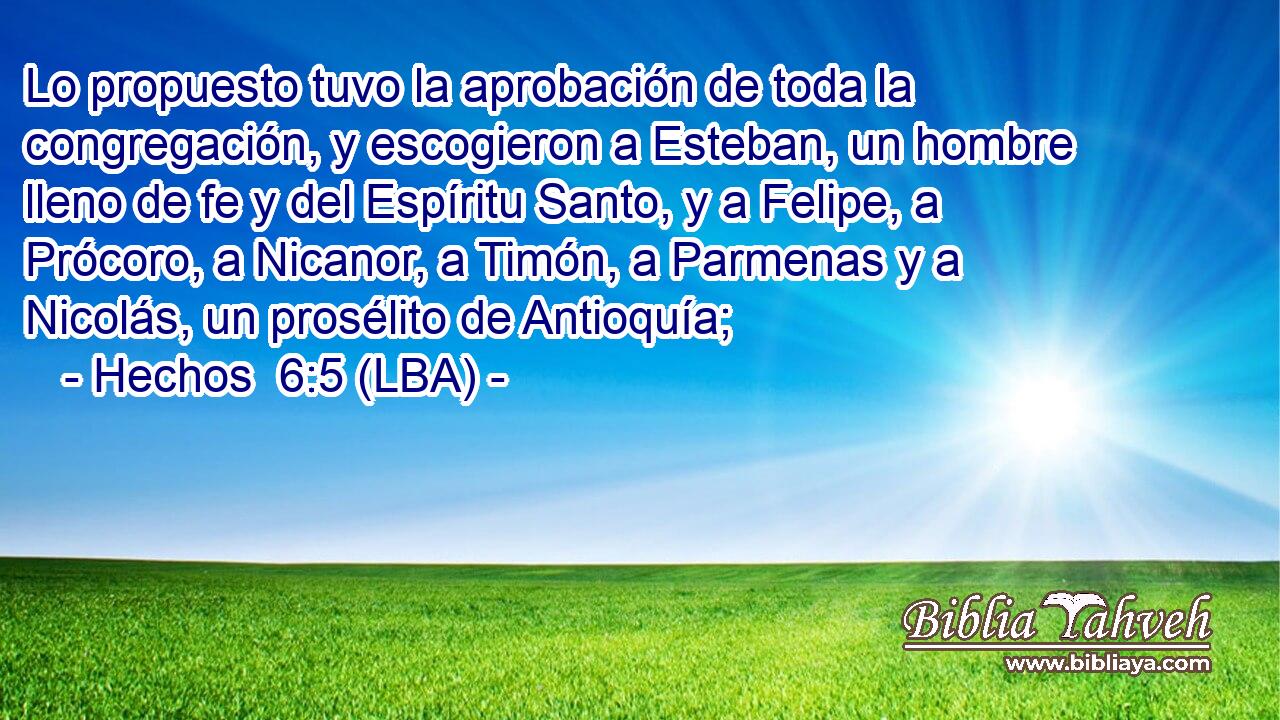 Lo propuesto tuvo la aprobación de toda la congregación, y escogieron a Esteban, un hombre lleno de fe y del Espíritu Santo, y a Felipe, a Prócoro, a Nicanor, a Timón, a Parmenas y a Nicolás, un prosélito de Antioquía;