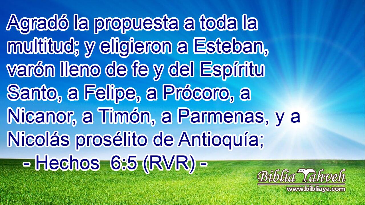 Agradó la propuesta a toda la multitud; y eligieron a Esteban, varón lleno de fe y del Espíritu Santo, a Felipe, a Prócoro, a Nicanor, a Timón, a Parmenas, y a Nicolás prosélito de Antioquía;