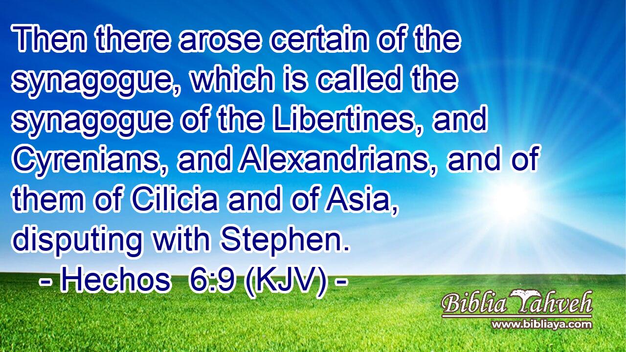 Then there arose certain of the synagogue, which is called the synagogue of the Libertines, and Cyrenians, and Alexandrians, and of them of Cilicia and of Asia, disputing with Stephen.