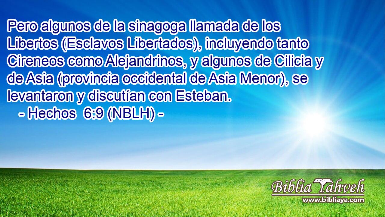  Pero algunos de la sinagoga llamada de los Libertos (Esclavos Libertados), incluyendo tanto Cireneos como Alejandrinos, y algunos de Cilicia y de Asia (provincia occidental de Asia Menor), se levantaron y discutían con Esteban. 