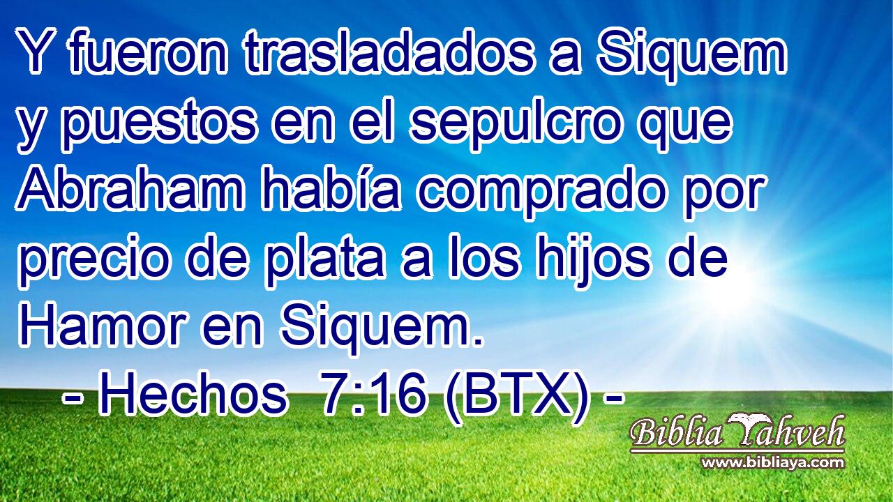 Y fueron trasladados a Siquem y puestos en el sepulcro que Abraham había comprado por precio de plata a los hijos de Hamor en Siquem.