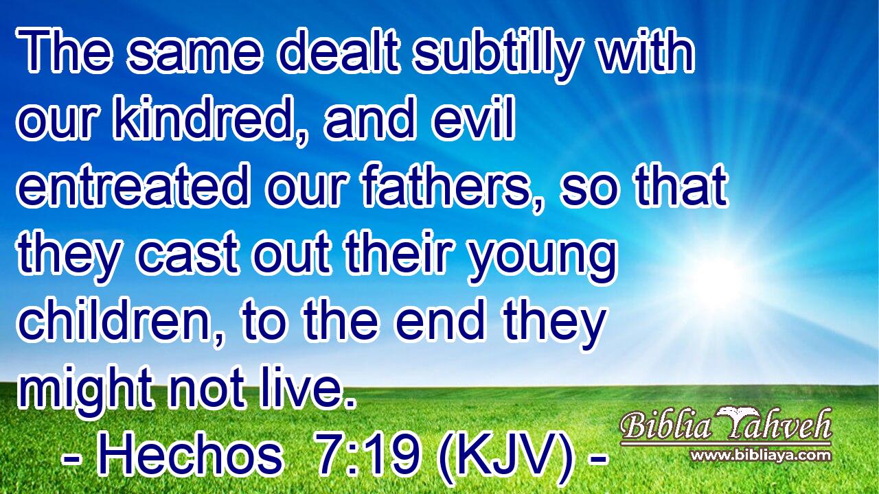 The same dealt subtilly with our kindred, and evil entreated our fathers, so that they cast out their young children, to the end they might not live.