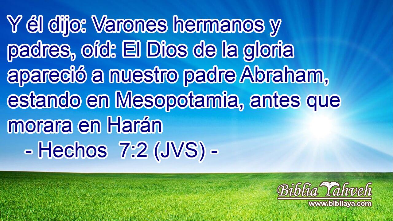 Y él dijo: Varones hermanos y padres, oíd: El Dios de la gloria apareció a nuestro padre Abraham, estando en Mesopotamia, antes que morara en Harán