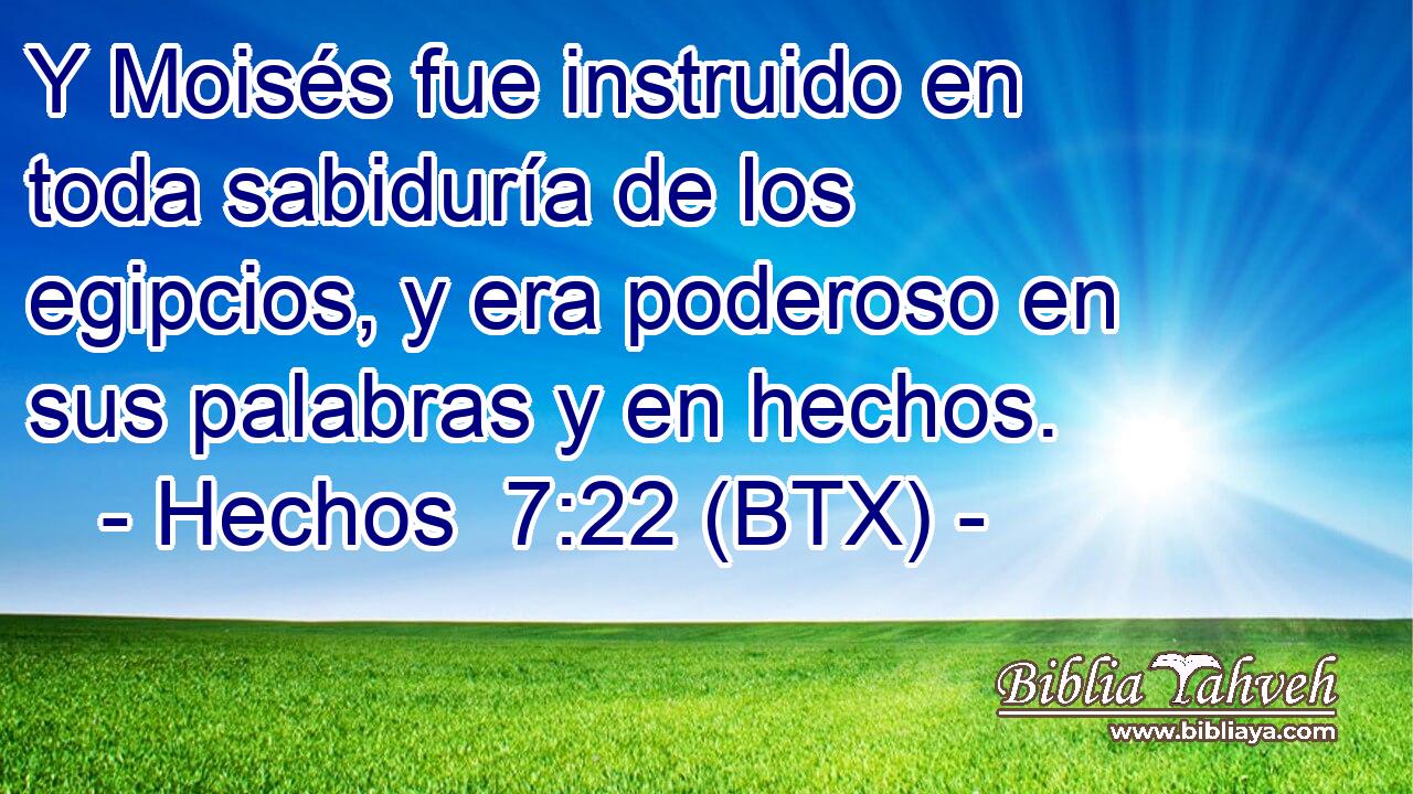 Y Moisés fue instruido en toda sabiduría de los egipcios, y era poderoso en sus palabras y en hechos.