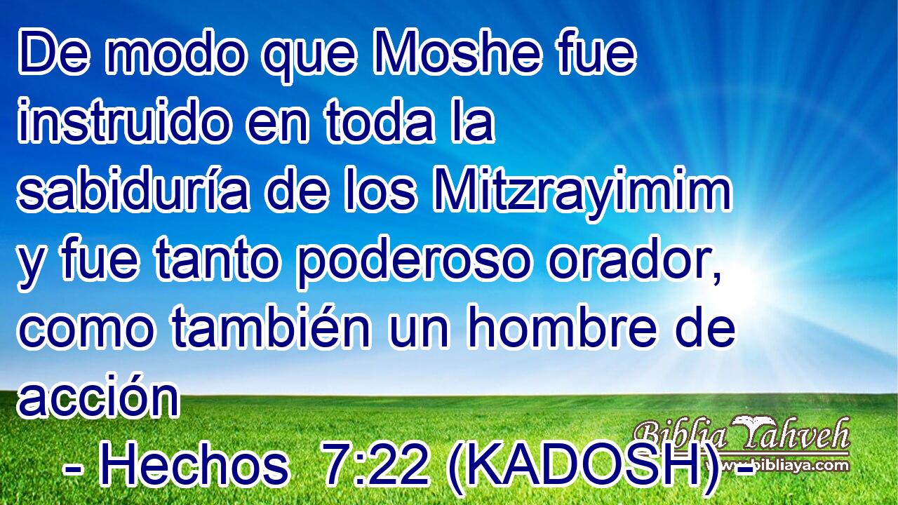  De modo que Moshe fue instruido en toda la sabiduría de los Mitzrayimim y fue tanto poderoso orador, como también un hombre de acción 