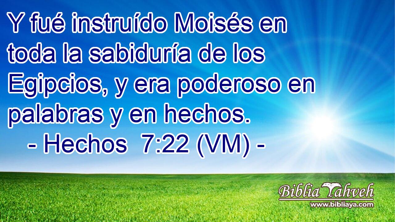  Y fué instruído Moisés en toda la sabiduría de los Egipcios, y era poderoso en palabras y en hechos. 