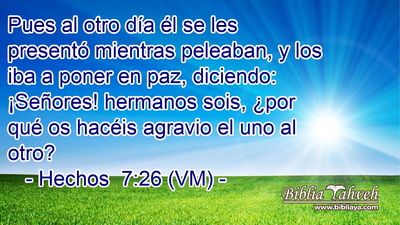  Pues al otro día él se les presentó mientras peleaban, y los iba a poner en paz, diciendo: ¡Señores! hermanos sois, ¿por qué os hacéis agravio el uno al otro? 