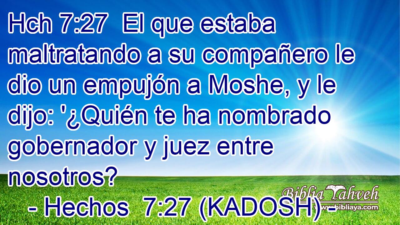 Hch 7:27  El que estaba maltratando a su compañero le dio un empujón a Moshe, y le dijo: '¿Quién te ha nombrado gobernador y juez entre nosotros?