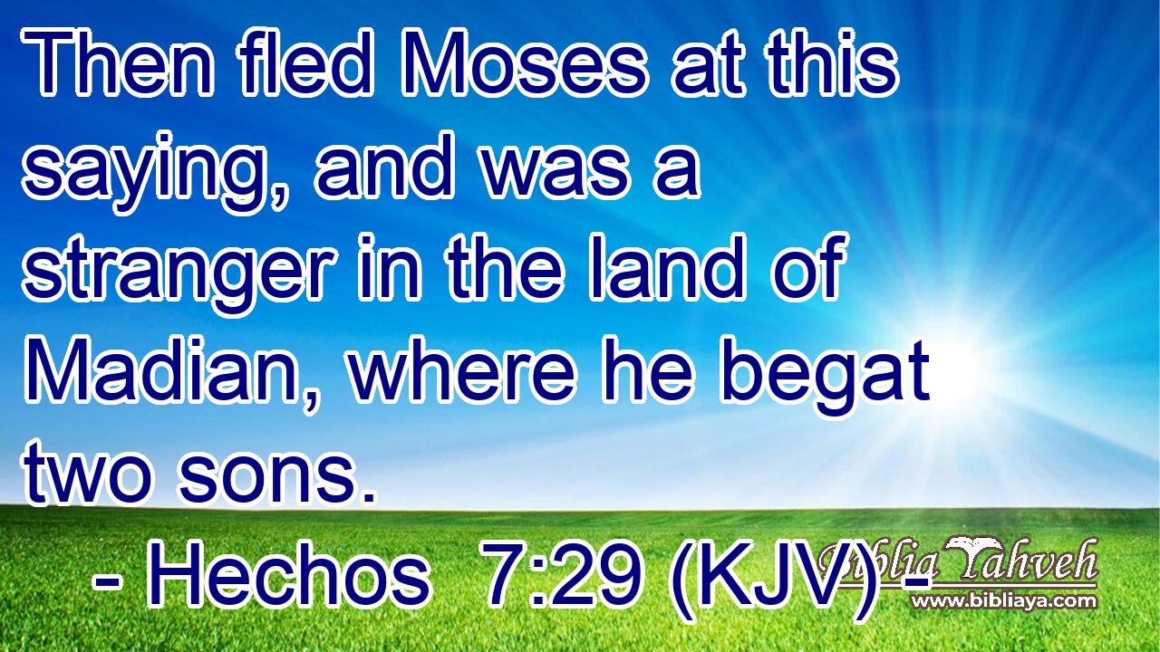 Then fled Moses at this saying, and was a stranger in the land of Madian, where he begat two sons.