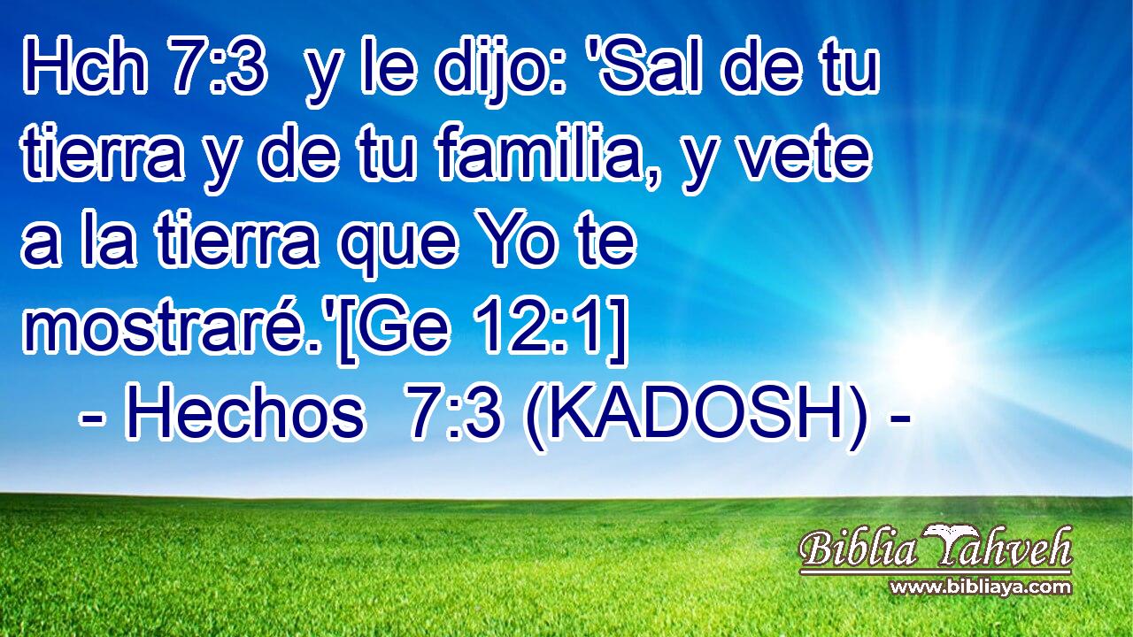 Hch 7:3  y le dijo: 'Sal de tu tierra y de tu familia, y vete a la tierra que Yo te mostraré.'[Ge 12:1] 