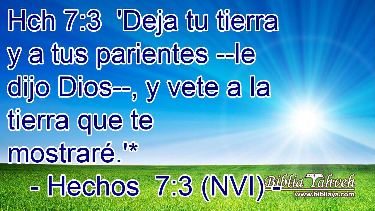 Hch 7:3  'Deja tu tierra y a tus parientes --le dijo Dios--, y vete a la tierra que te mostraré.'* 