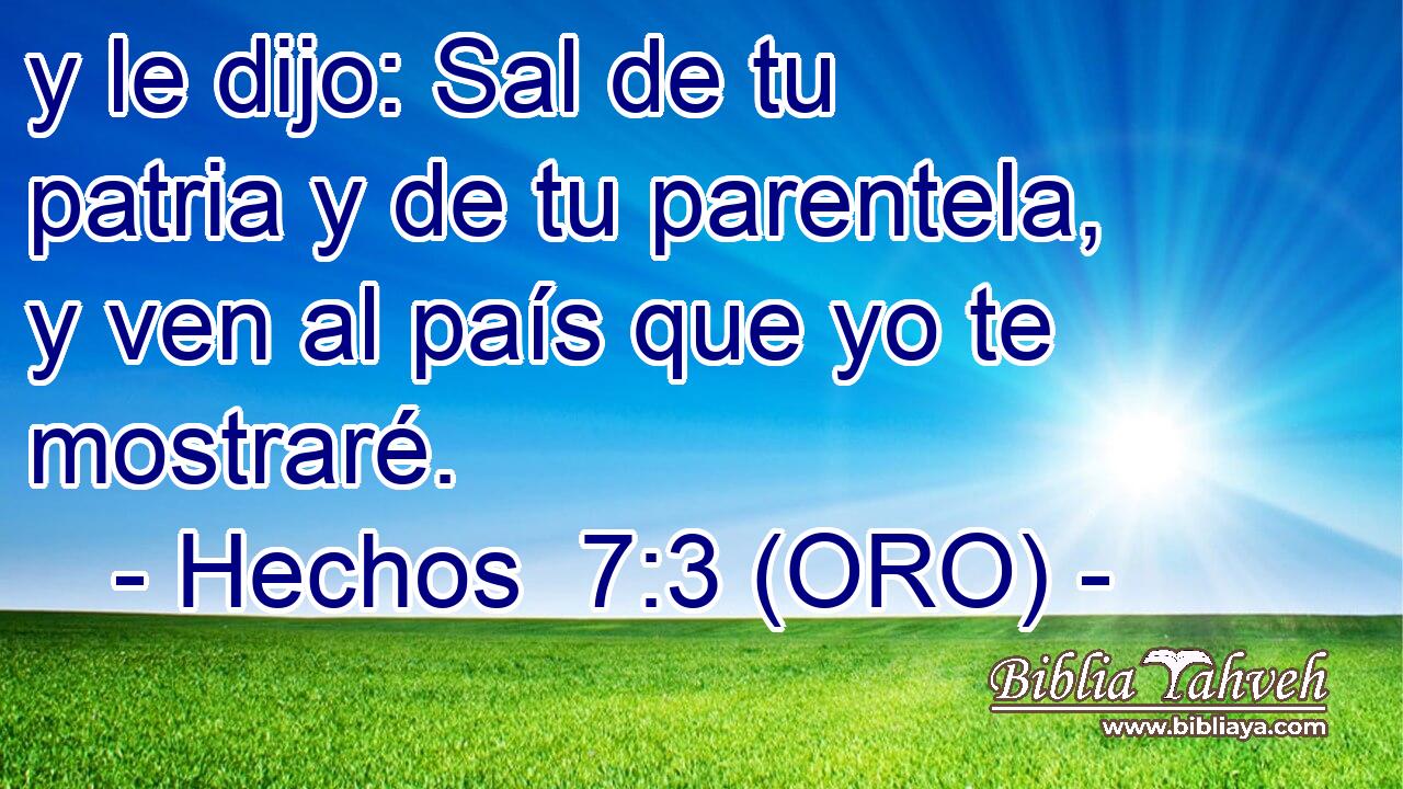  y le dijo: Sal de tu patria y de tu parentela, y ven al país que yo te mostraré. 