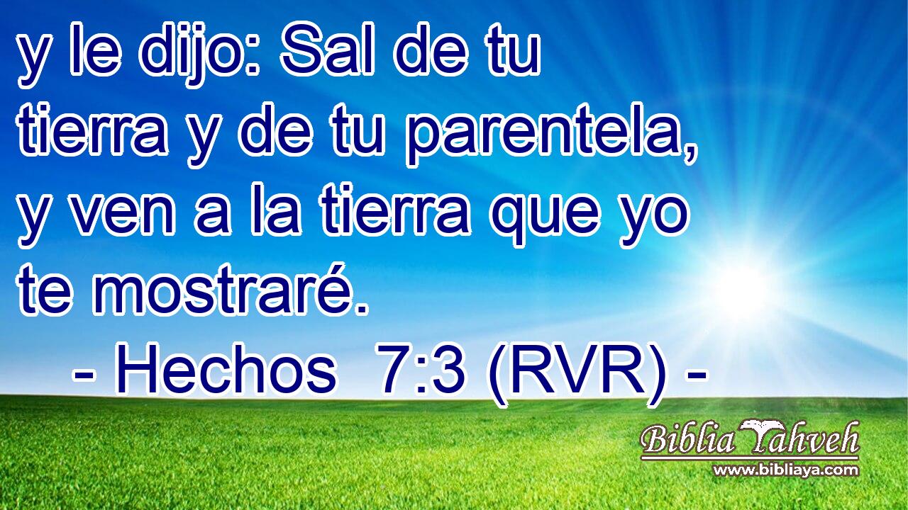 y le dijo: Sal de tu tierra y de tu parentela, y ven a la tierra que yo te mostraré.