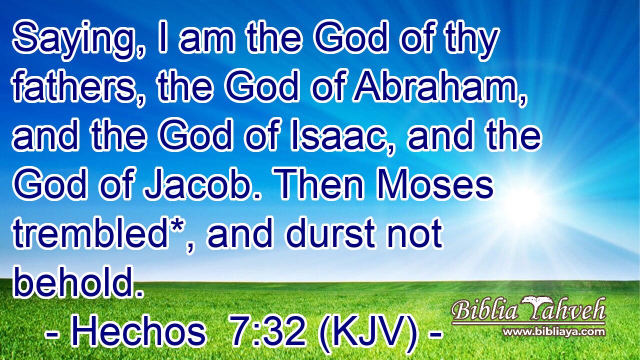 Saying, I am the God of thy fathers, the God of Abraham, and the God of Isaac, and the God of Jacob. Then Moses trembled*, and durst not behold.