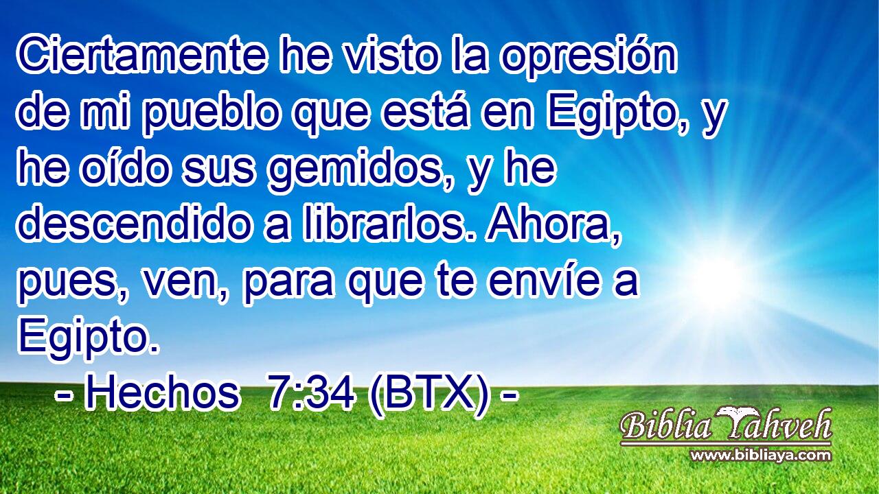 Ciertamente he visto la opresión de mi pueblo que está en Egipto, y he oído sus gemidos, y he descendido a librarlos. Ahora, pues, ven, para que te envíe a Egipto.