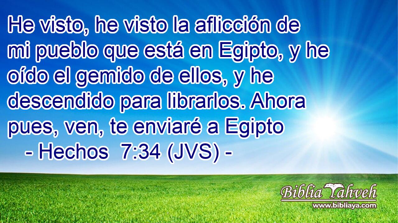 He visto, he visto la aflicción de mi pueblo que está en Egipto, y he oído el gemido de ellos, y he descendido para librarlos. Ahora pues, ven, te enviaré a Egipto