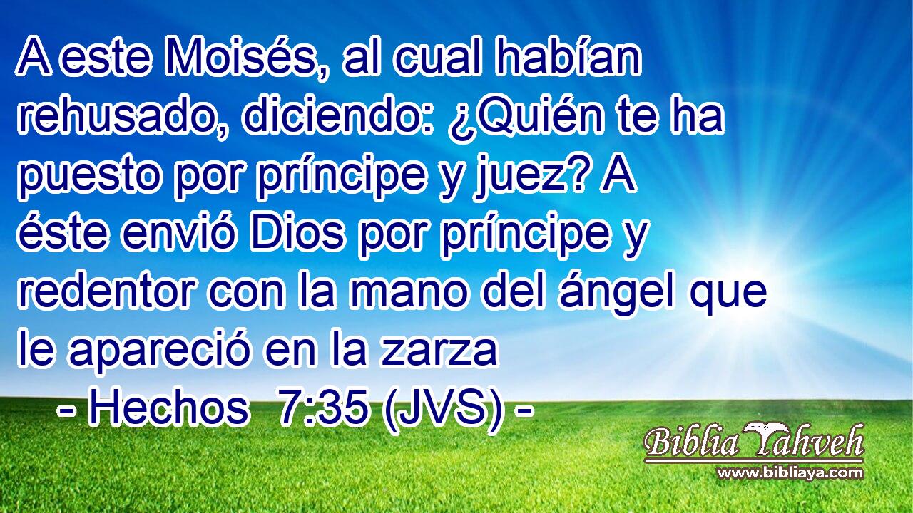 A este Moisés, al cual habían rehusado, diciendo: ¿Quién te ha puesto por príncipe y juez? A éste envió Dios por príncipe y redentor con la mano del ángel que le apareció en la zarza