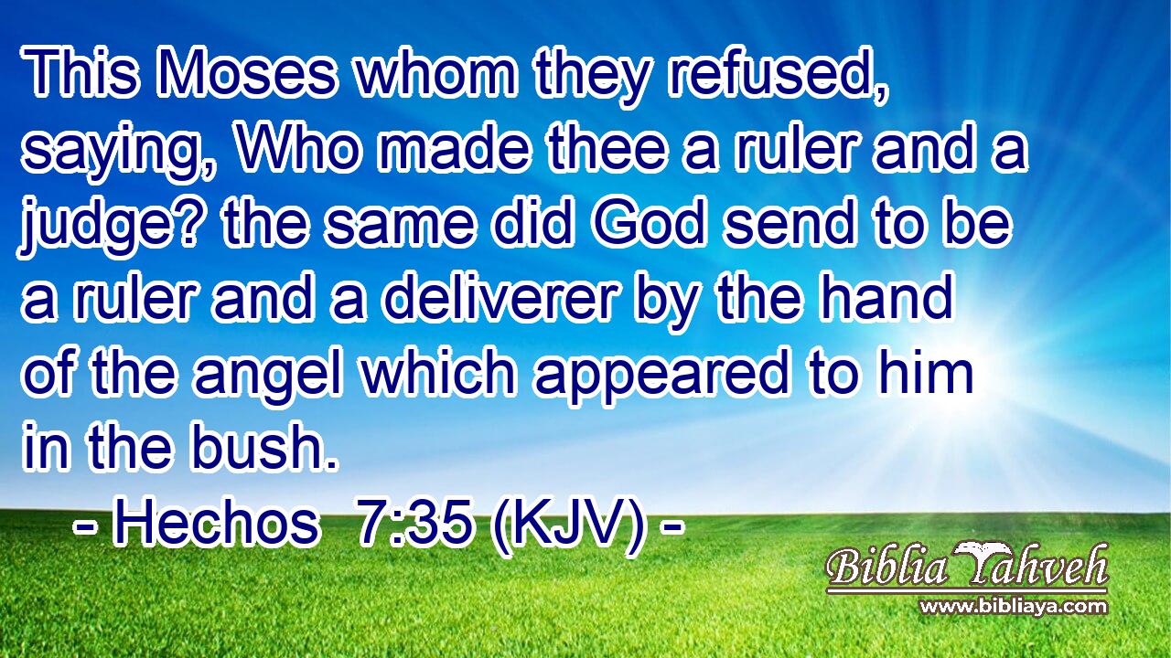 This Moses whom they refused, saying, Who made thee a ruler and a judge? the same did God send to be a ruler and a deliverer by the hand of the angel which appeared to him in the bush.
