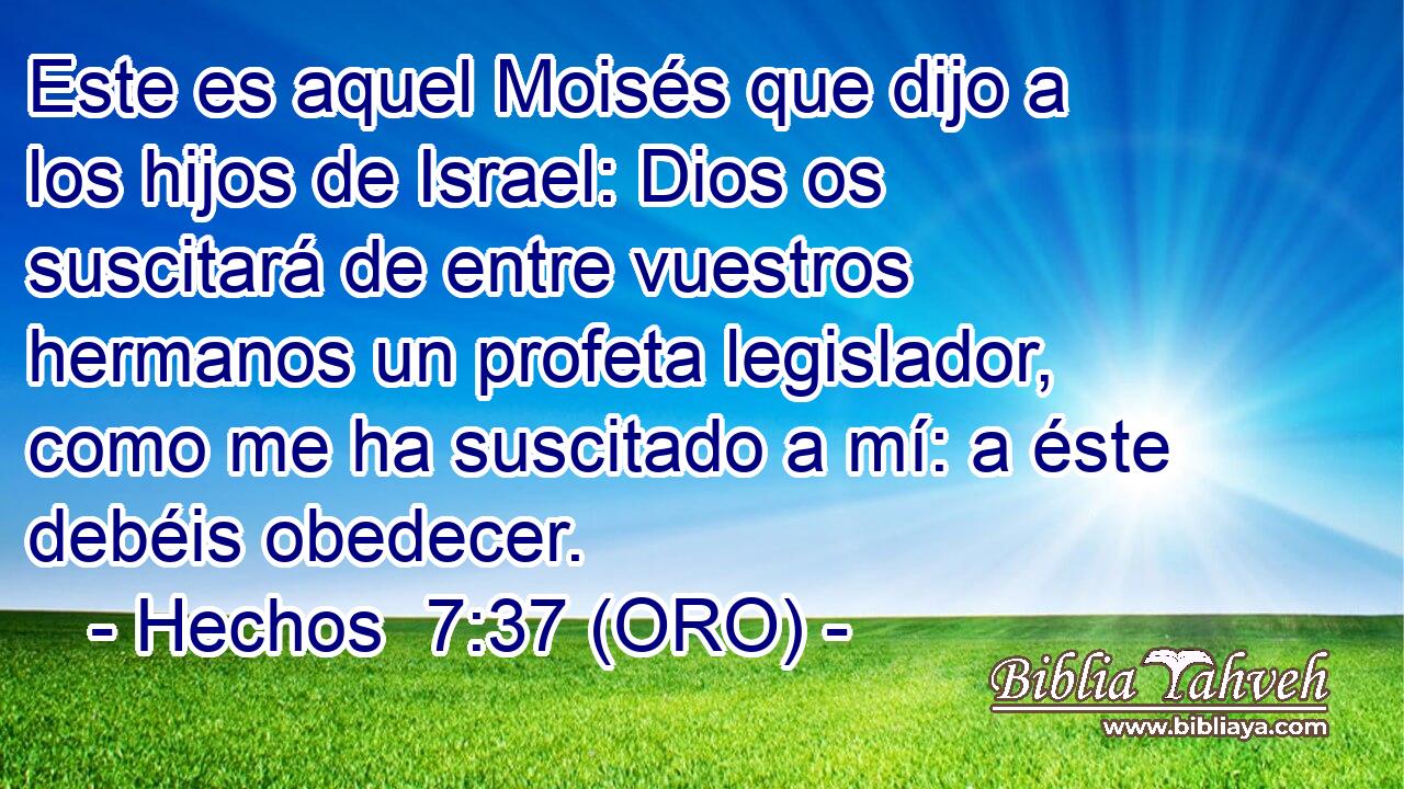  Este es aquel Moisés que dijo a los hijos de Israel: Dios os suscitará de entre vuestros hermanos un profeta legislador, como me ha suscitado a mí: a éste debéis obedecer. 