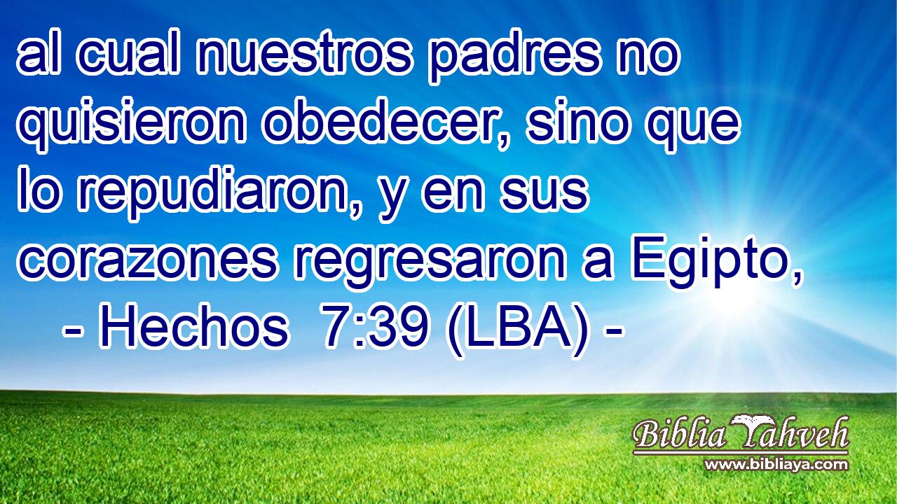 al cual nuestros padres no quisieron obedecer, sino que lo repudiaron, y en sus corazones regresaron a Egipto,