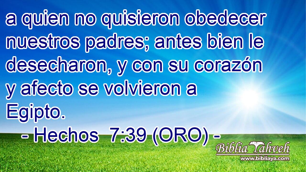  a quien no quisieron obedecer nuestros padres; antes bien le desecharon, y con su corazón y afecto se volvieron a Egipto. 