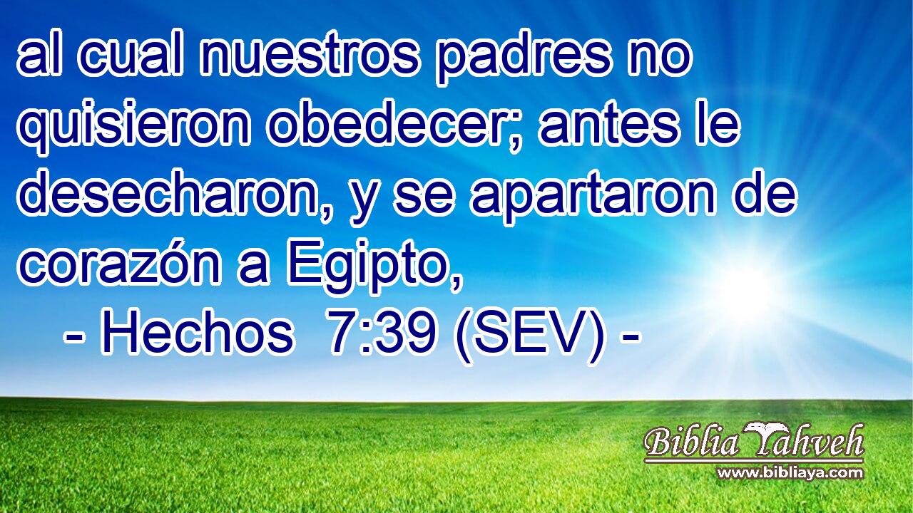 al cual nuestros padres no quisieron obedecer; antes le desecharon, y se apartaron de corazón a Egipto,