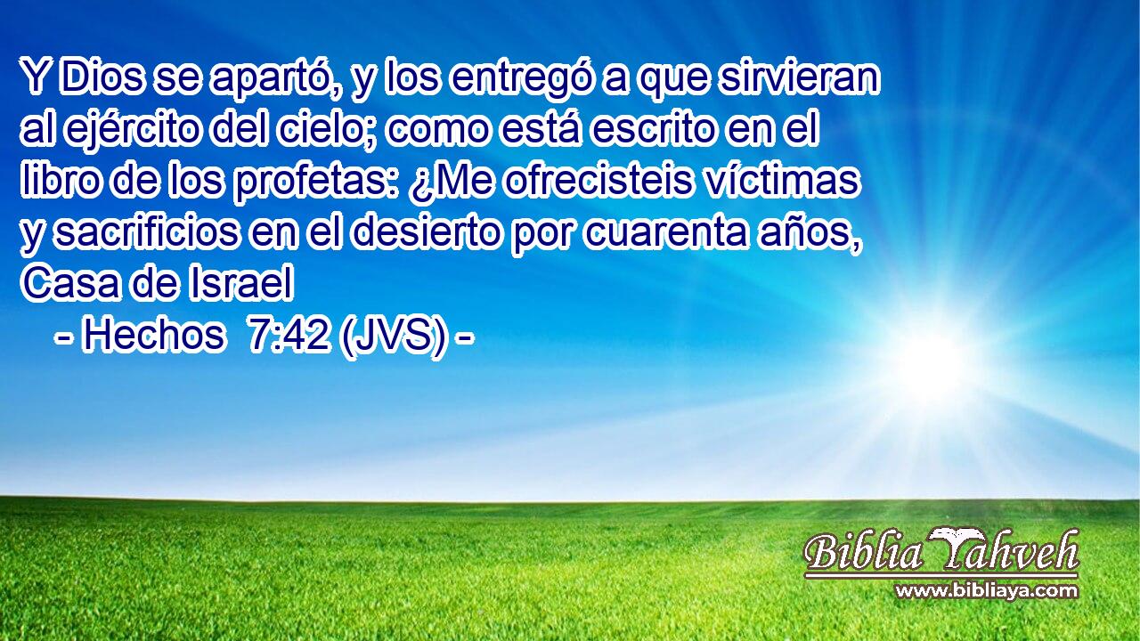 Y Dios se apartó, y los entregó a que sirvieran al ejército del cielo; como está escrito en el libro de los profetas: ¿Me ofrecisteis víctimas y sacrificios en el desierto por cuarenta años, Casa de Israel