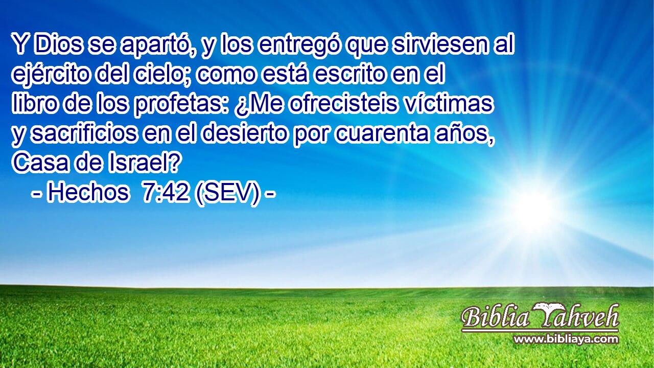 Y Dios se apartó, y los entregó que sirviesen al ejército del cielo; como está escrito en el libro de los profetas: ¿Me ofrecisteis víctimas y sacrificios en el desierto por cuarenta años, Casa de Israel?