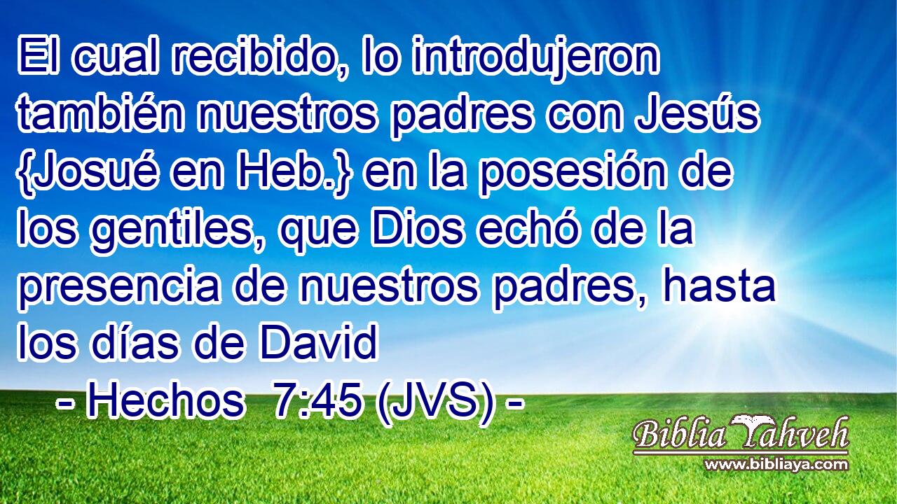 El cual recibido, lo introdujeron también nuestros padres con Jesús {Josué en Heb.} en la posesión de los gentiles, que Dios echó de la presencia de nuestros padres, hasta los días de David