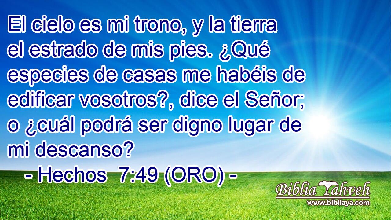  El cielo es mi trono, y la tierra el estrado de mis pies. ¿Qué especies de casas me habéis de edificar vosotros?, dice el Señor; o ¿cuál podrá ser digno lugar de mi descanso? 