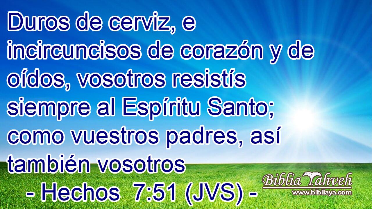 Duros de cerviz, e incircuncisos de corazón y de oídos, vosotros resistís siempre al Espíritu Santo; como vuestros padres, así también vosotros