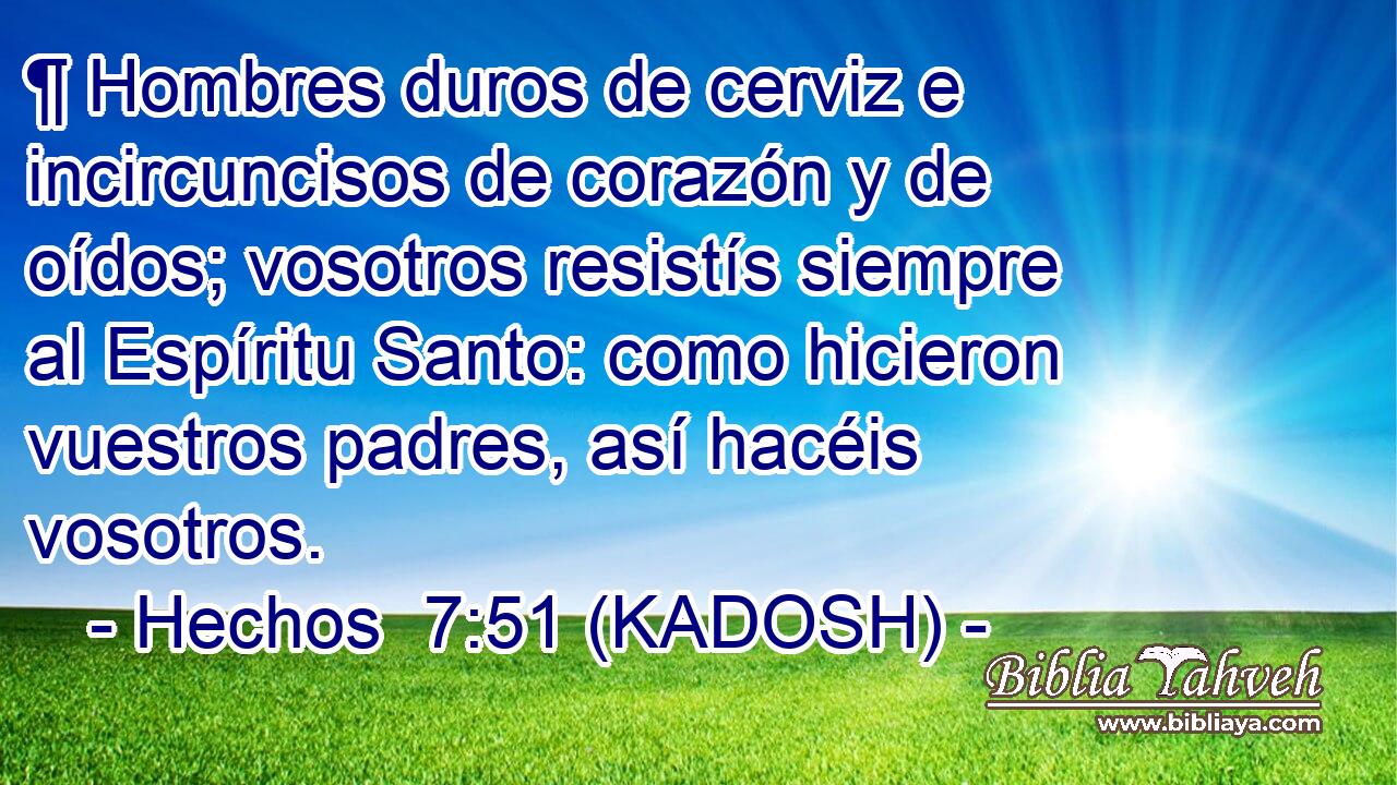 ¶ Hombres duros de cerviz e incircuncisos de corazón y de oídos; vosotros resistís siempre al Espíritu Santo: como hicieron vuestros padres, así hacéis vosotros. 