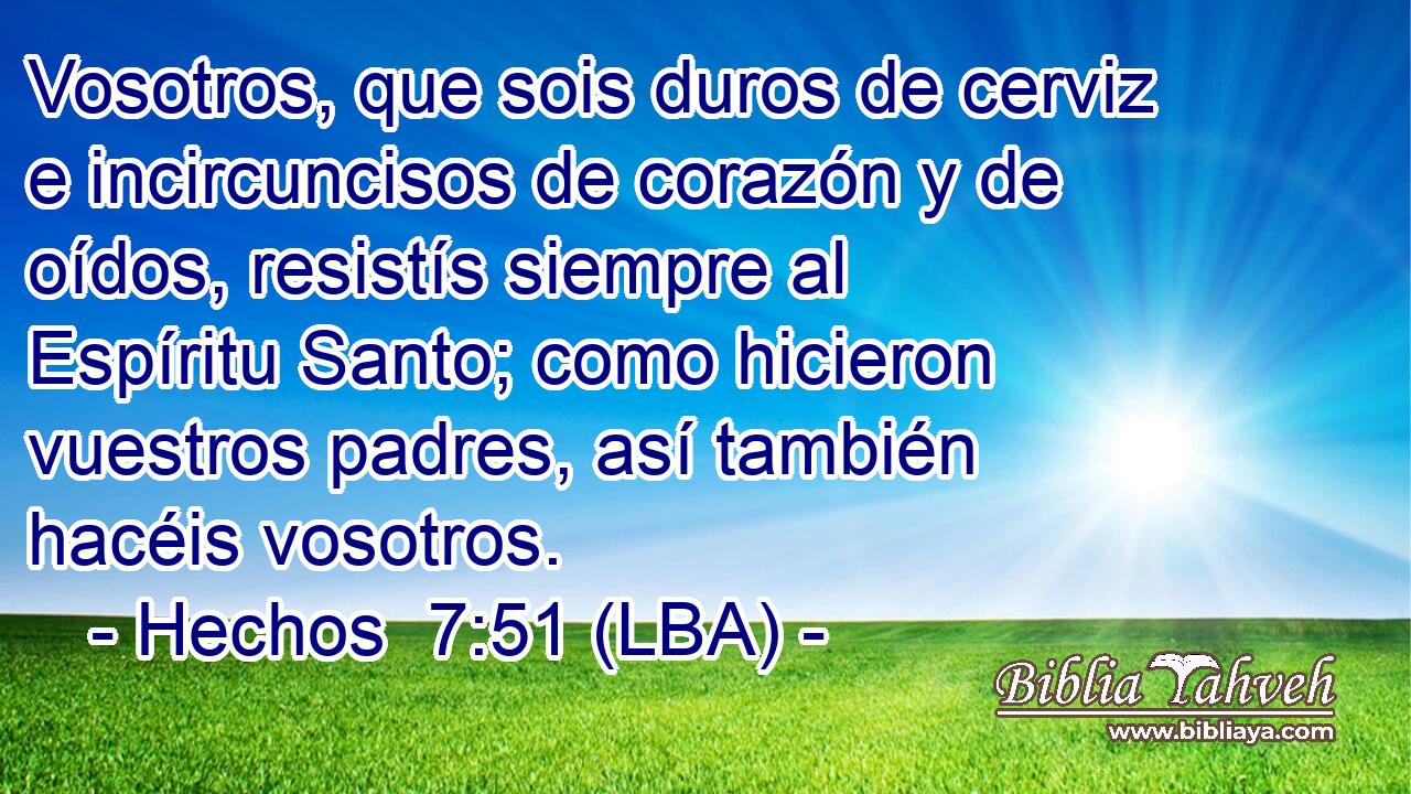 Vosotros, que sois duros de cerviz e incircuncisos de corazón y de oídos, resistís siempre al Espíritu Santo; como hicieron vuestros padres, así también hacéis vosotros.