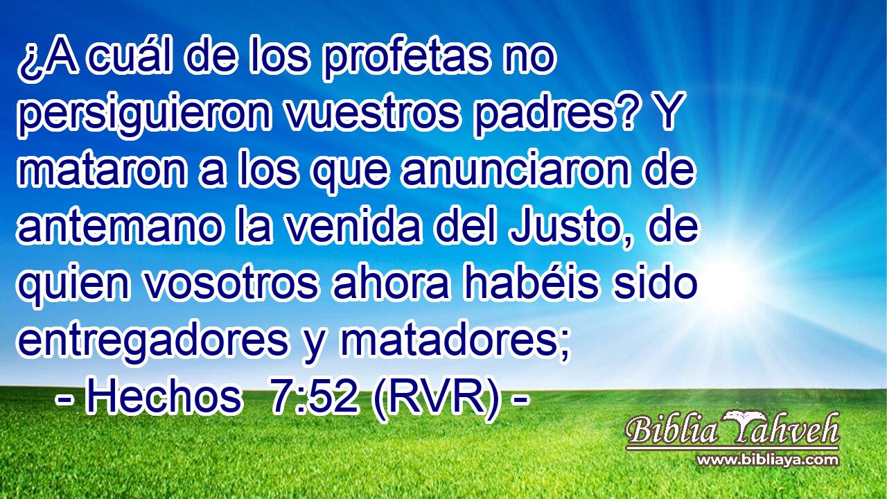 ¿A cuál de los profetas no persiguieron vuestros padres? Y mataron a los que anunciaron de antemano la venida del Justo, de quien vosotros ahora habéis sido entregadores y matadores;