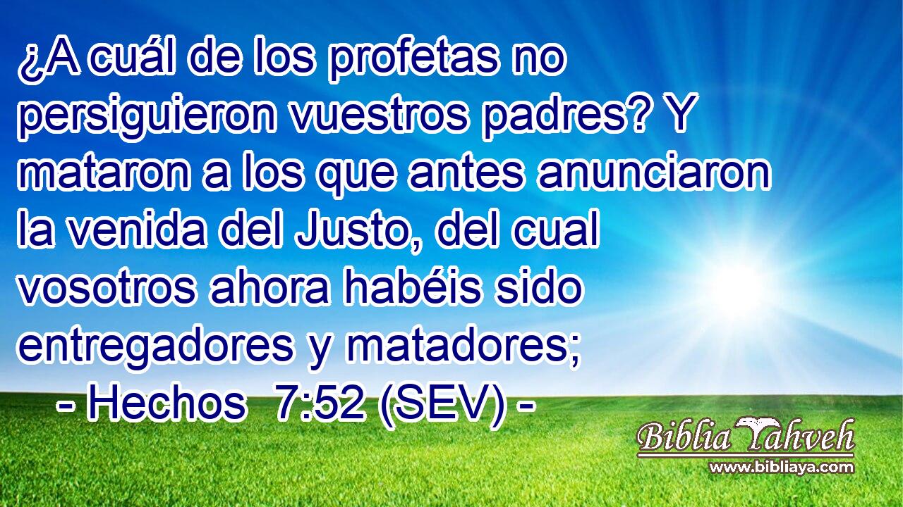 ¿A cuál de los profetas no persiguieron vuestros padres? Y mataron a los que antes anunciaron la venida del Justo, del cual vosotros ahora habéis sido entregadores y matadores;
