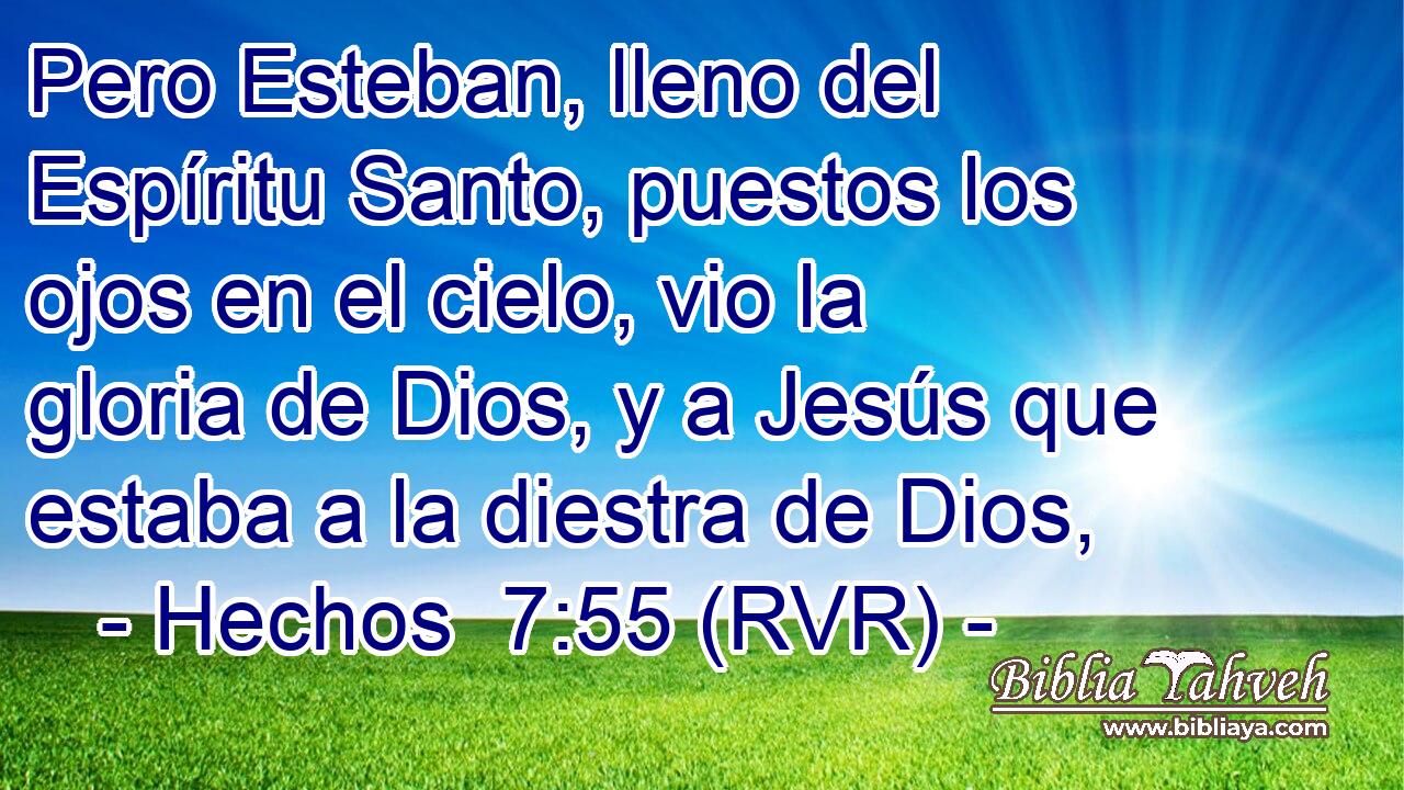 Pero Esteban, lleno del Espíritu Santo, puestos los ojos en el cielo, vio la gloria de Dios, y a Jesús que estaba a la diestra de Dios,