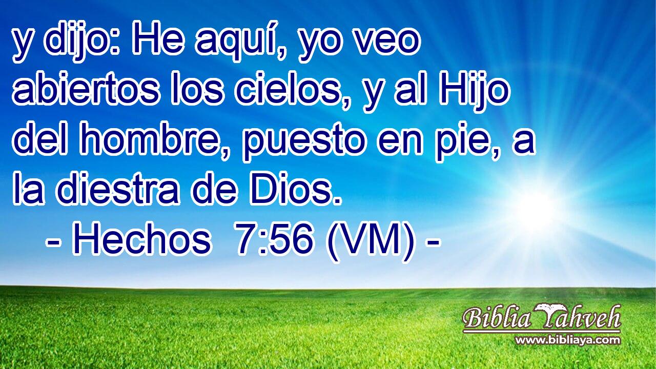  y dijo: He aquí, yo veo abiertos los cielos, y al Hijo del hombre, puesto en pie, a la diestra de Dios. 