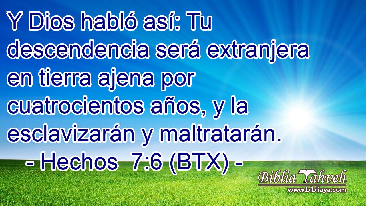 Y Dios habló así: Tu descendencia será extranjera en tierra ajena por cuatrocientos años, y la esclavizarán y maltratarán.