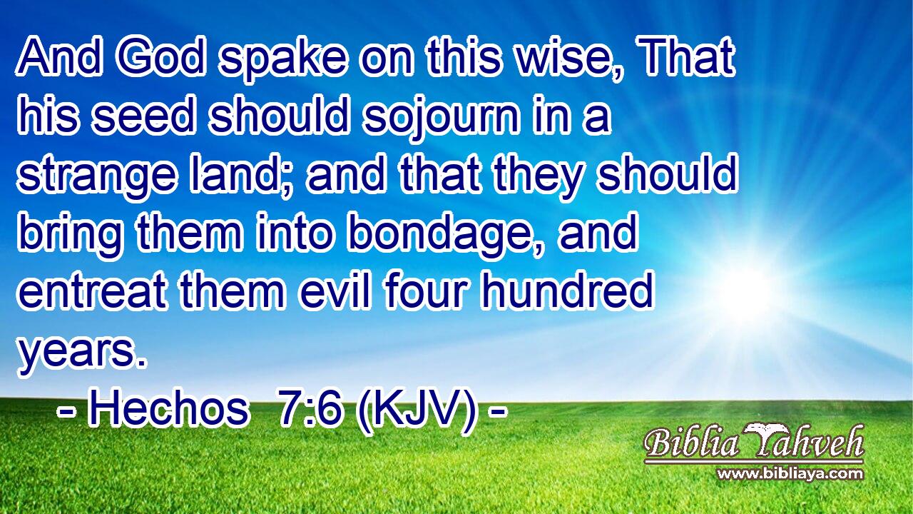 And God spake on this wise, That his seed should sojourn in a strange land; and that they should bring them into bondage, and entreat them evil four hundred years.