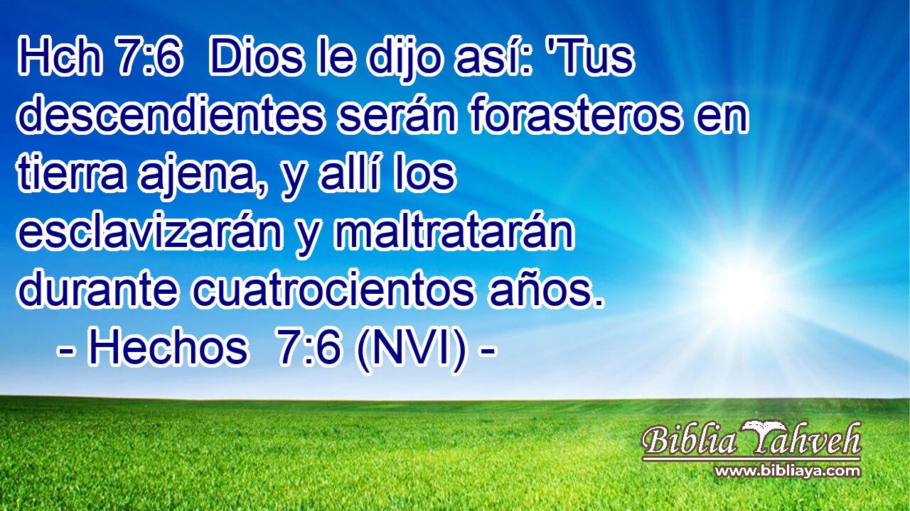 Hch 7:6  Dios le dijo así: 'Tus descendientes serán forasteros en tierra ajena, y allí los esclavizarán y maltratarán durante cuatrocientos años. 
