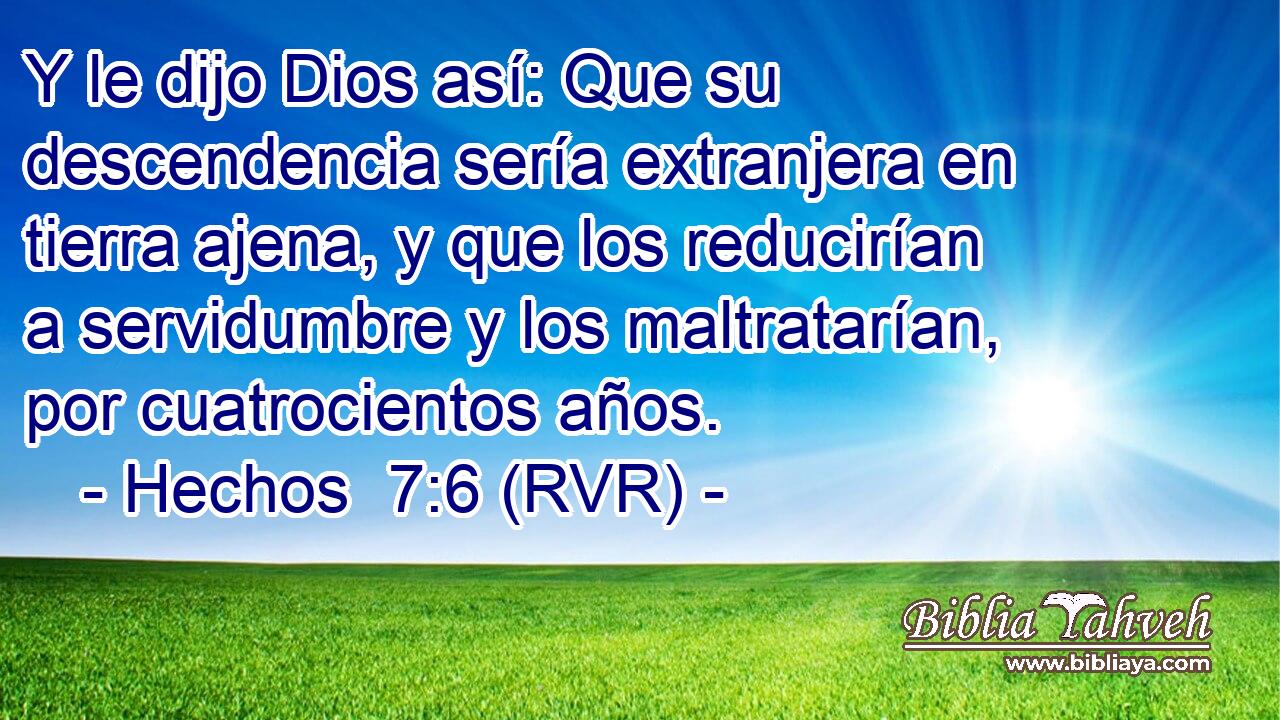 Y le dijo Dios así: Que su descendencia sería extranjera en tierra ajena, y que los reducirían a servidumbre y los maltratarían, por cuatrocientos años.