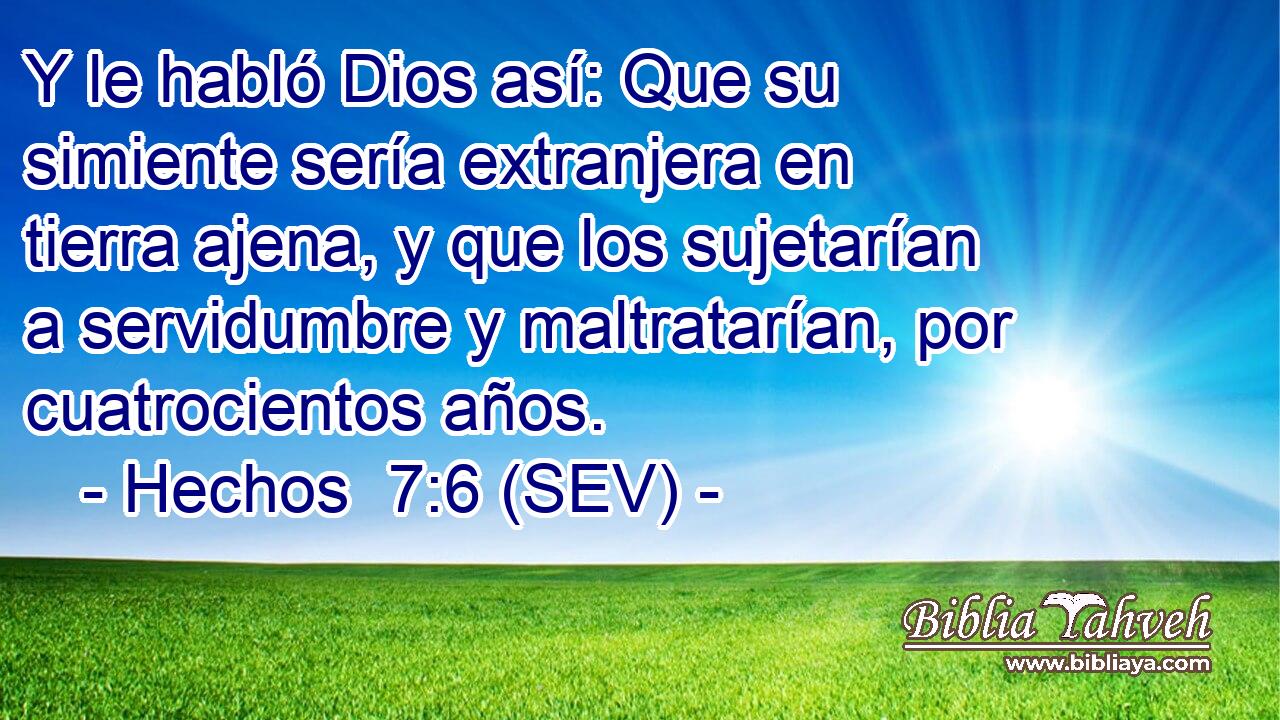 Y le habló Dios así: Que su simiente sería extranjera en tierra ajena, y que los sujetarían a servidumbre y maltratarían, por cuatrocientos años.