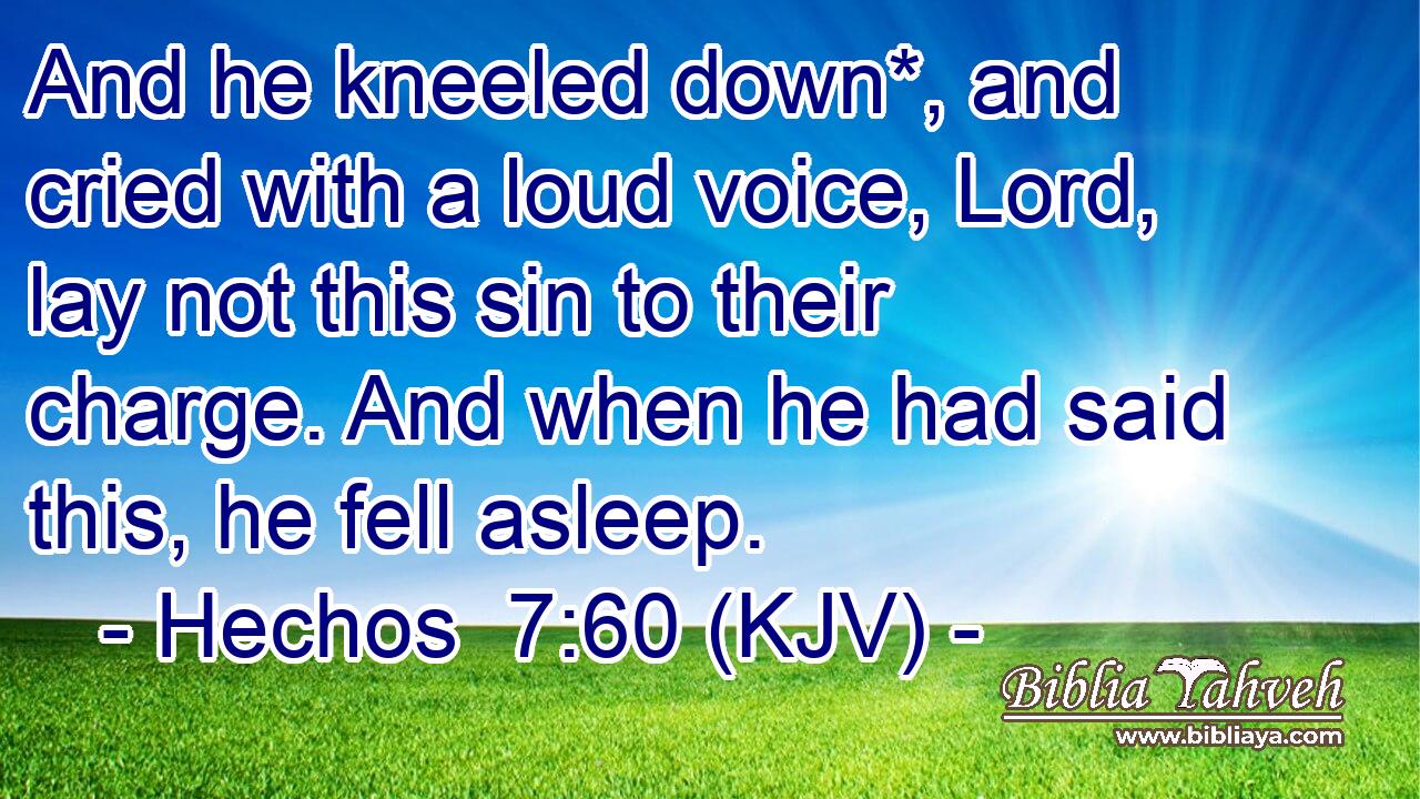 And he kneeled down*, and cried with a loud voice, Lord, lay not this sin to their charge. And when he had said this, he fell asleep.
