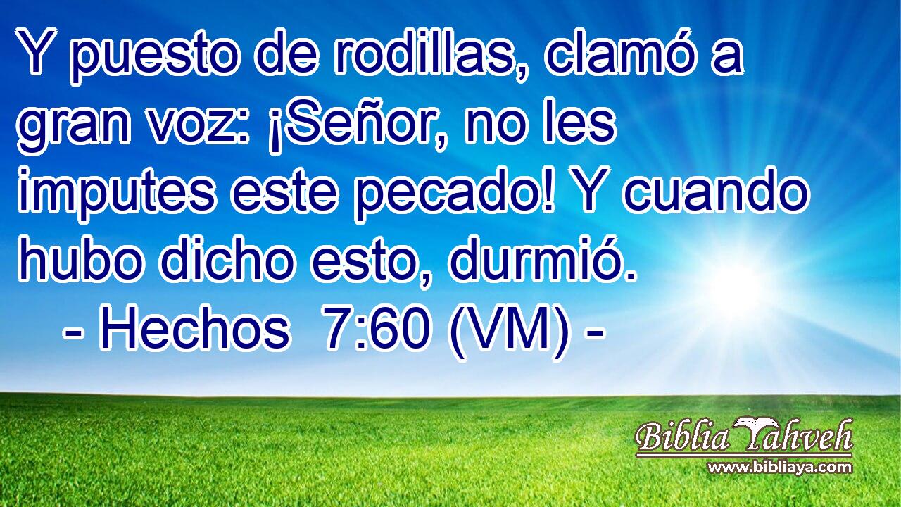  Y puesto de rodillas, clamó a gran voz: ¡Señor, no les imputes este pecado! Y cuando hubo dicho esto, durmió. 