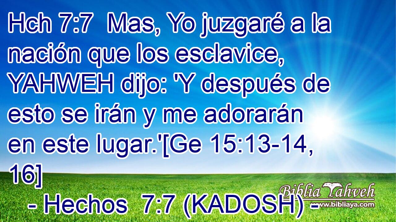 Hch 7:7  Mas, Yo juzgaré a la nación que los esclavice, YAHWEH dijo: 'Y después de esto se irán y me adorarán en este lugar.'[Ge 15:13-14, 16] 